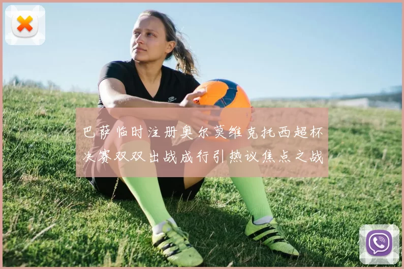 巴萨临时注册奥尔莫维克托西超杯决赛双双出战成行引热议焦点之战